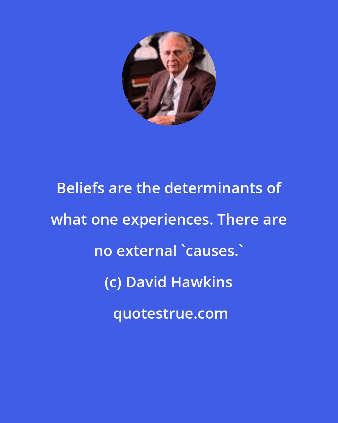 David Hawkins: Beliefs are the determinants of what one experiences. There are no external 'causes.'