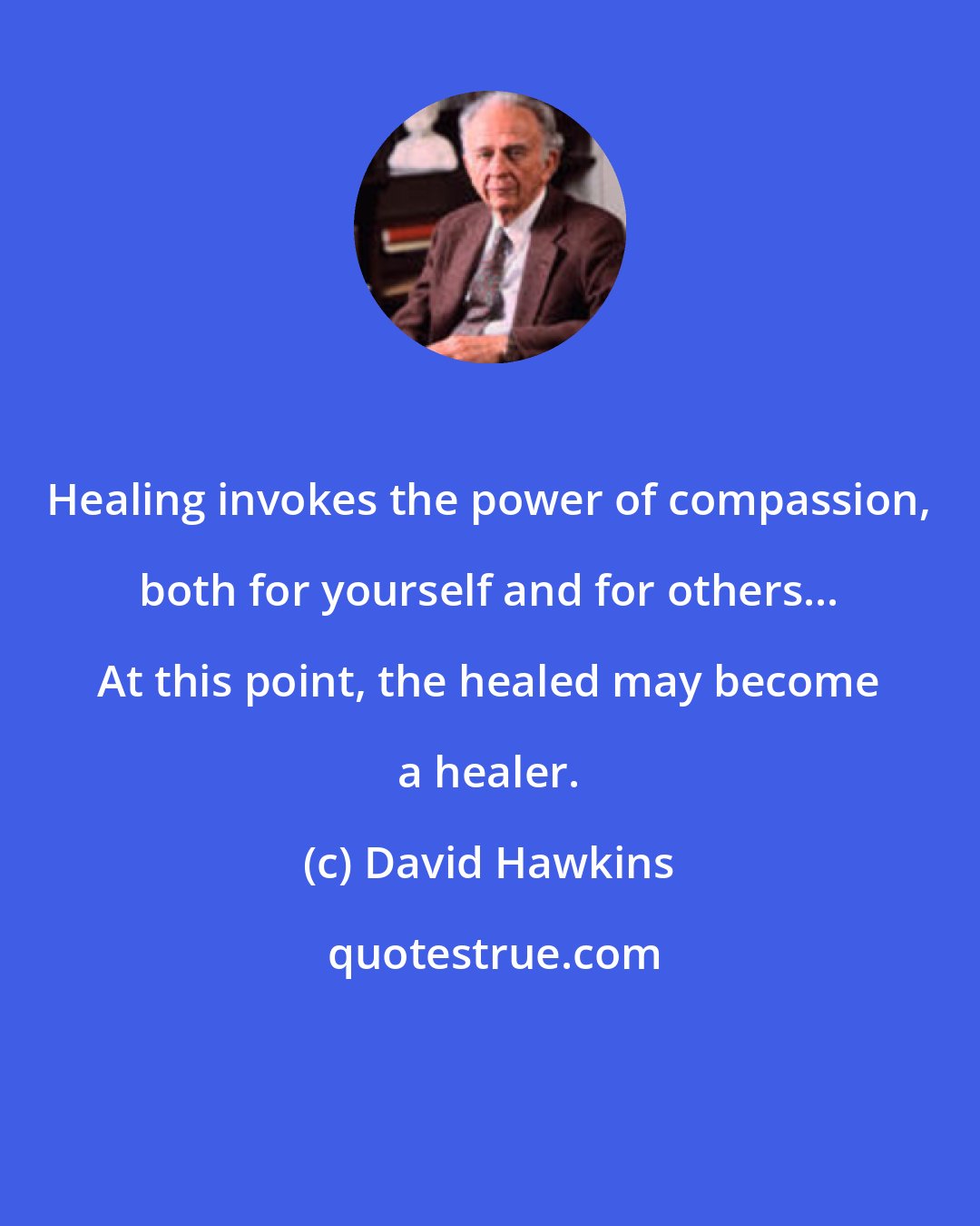 David Hawkins: Healing invokes the power of compassion, both for yourself and for others... At this point, the healed may become a healer.