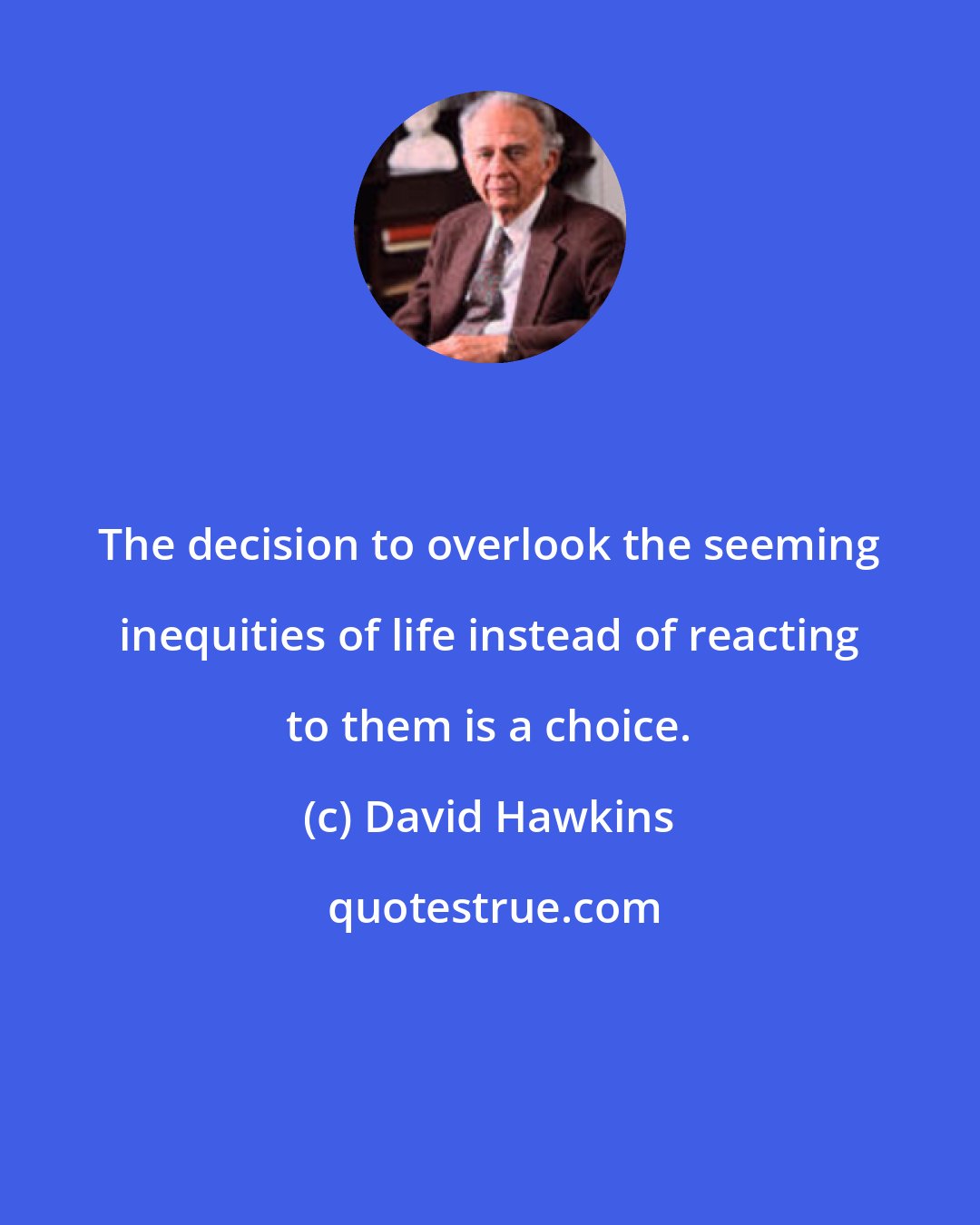 David Hawkins: The decision to overlook the seeming inequities of life instead of reacting to them is a choice.