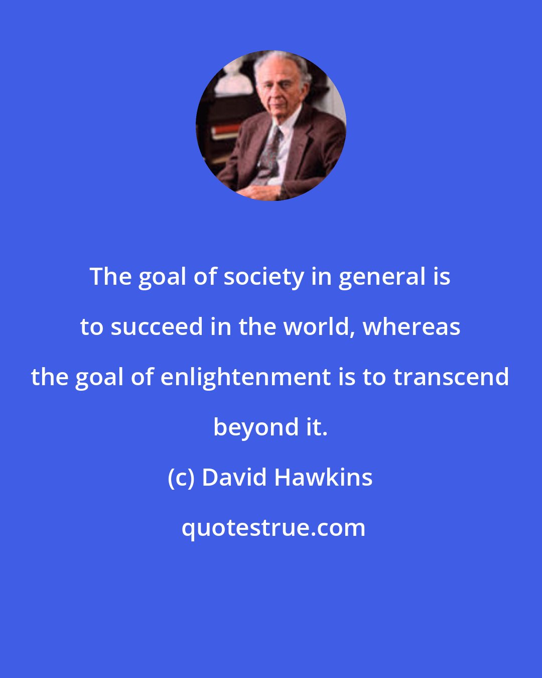 David Hawkins: The goal of society in general is to succeed in the world, whereas the goal of enlightenment is to transcend beyond it.