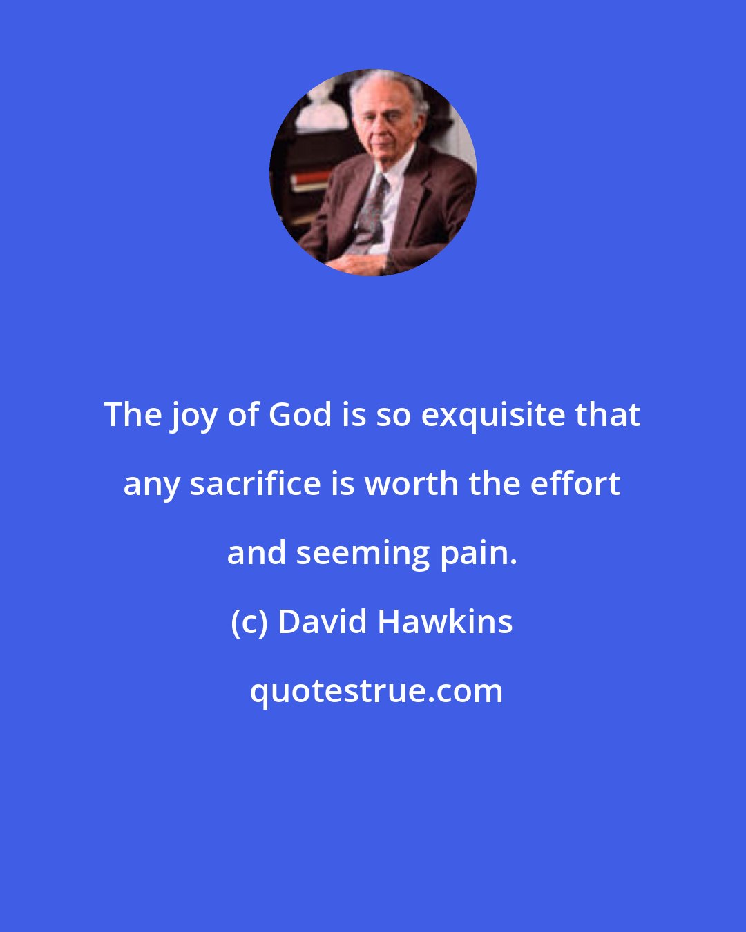 David Hawkins: The joy of God is so exquisite that any sacrifice is worth the effort and seeming pain.