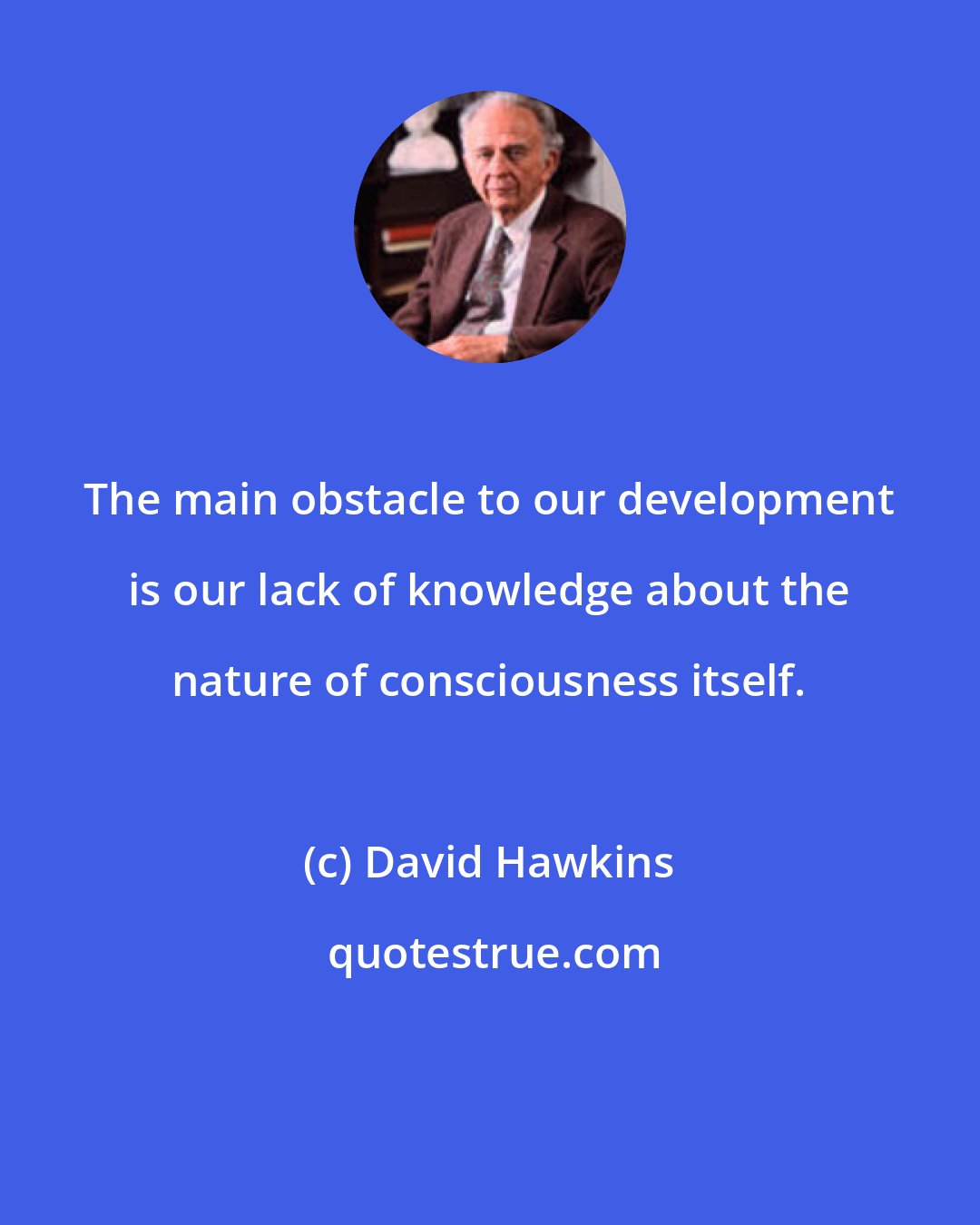 David Hawkins: The main obstacle to our development is our lack of knowledge about the nature of consciousness itself.