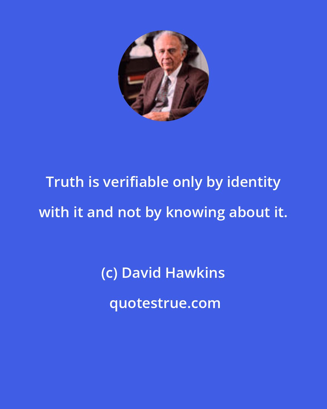 David Hawkins: Truth is verifiable only by identity with it and not by knowing about it.