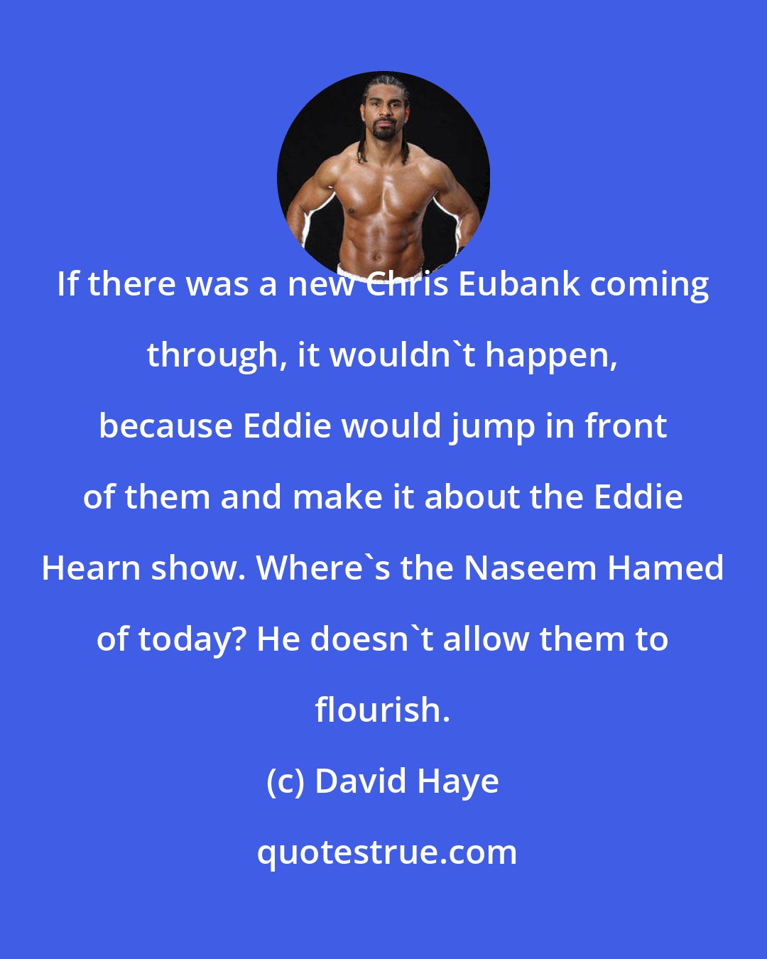 David Haye: If there was a new Chris Eubank coming through, it wouldn't happen, because Eddie would jump in front of them and make it about the Eddie Hearn show. Where's the Naseem Hamed of today? He doesn't allow them to flourish.