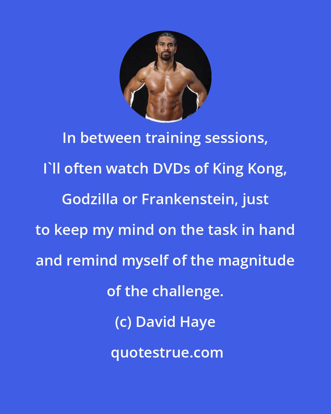 David Haye: In between training sessions, I'll often watch DVDs of King Kong, Godzilla or Frankenstein, just to keep my mind on the task in hand and remind myself of the magnitude of the challenge.