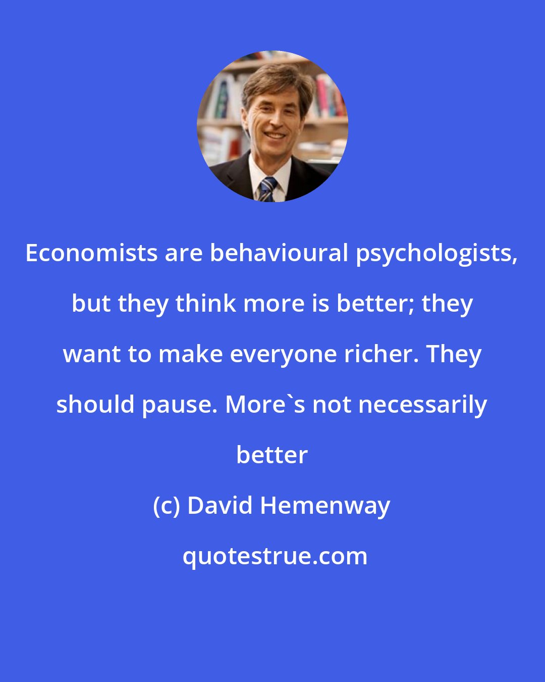 David Hemenway: Economists are behavioural psychologists, but they think more is better; they want to make everyone richer. They should pause. More's not necessarily better