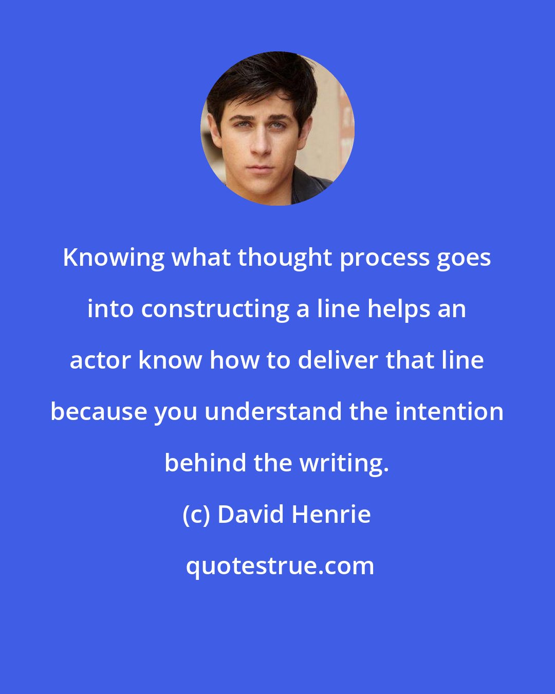 David Henrie: Knowing what thought process goes into constructing a line helps an actor know how to deliver that line because you understand the intention behind the writing.