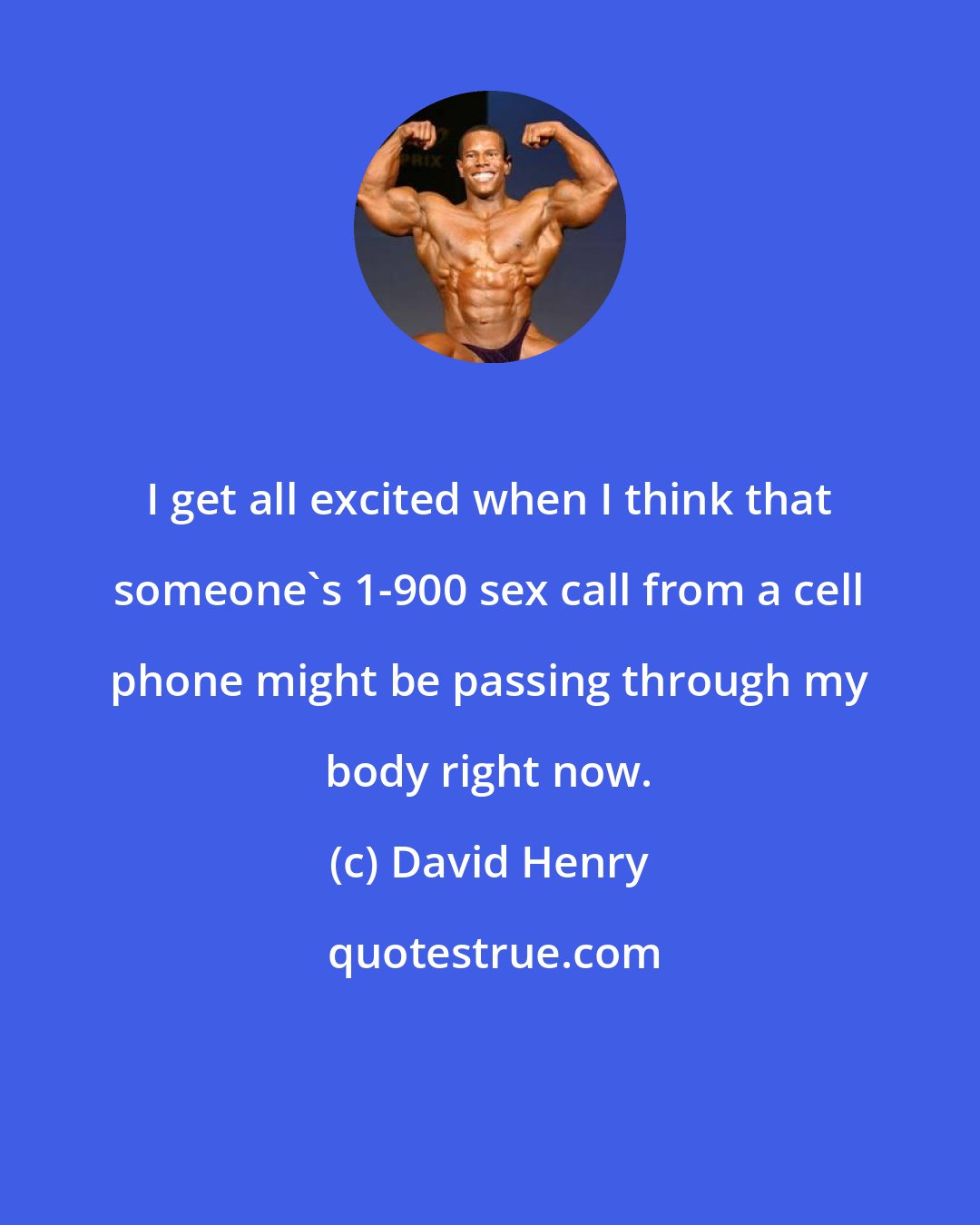 David Henry: I get all excited when I think that someone's 1-900 sex call from a cell phone might be passing through my body right now.