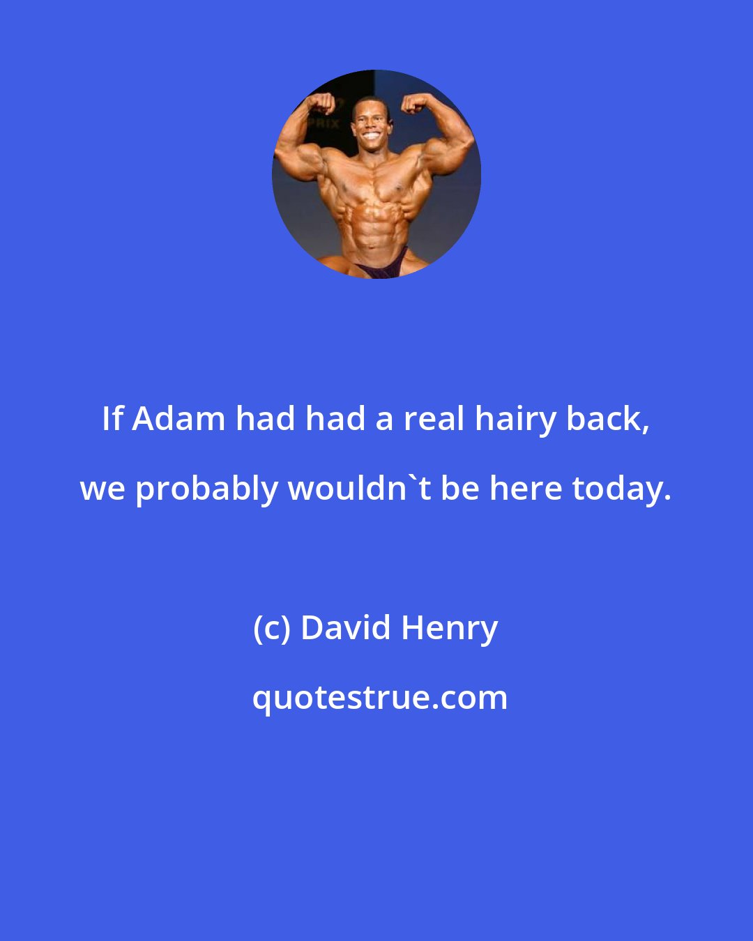 David Henry: If Adam had had a real hairy back, we probably wouldn't be here today.