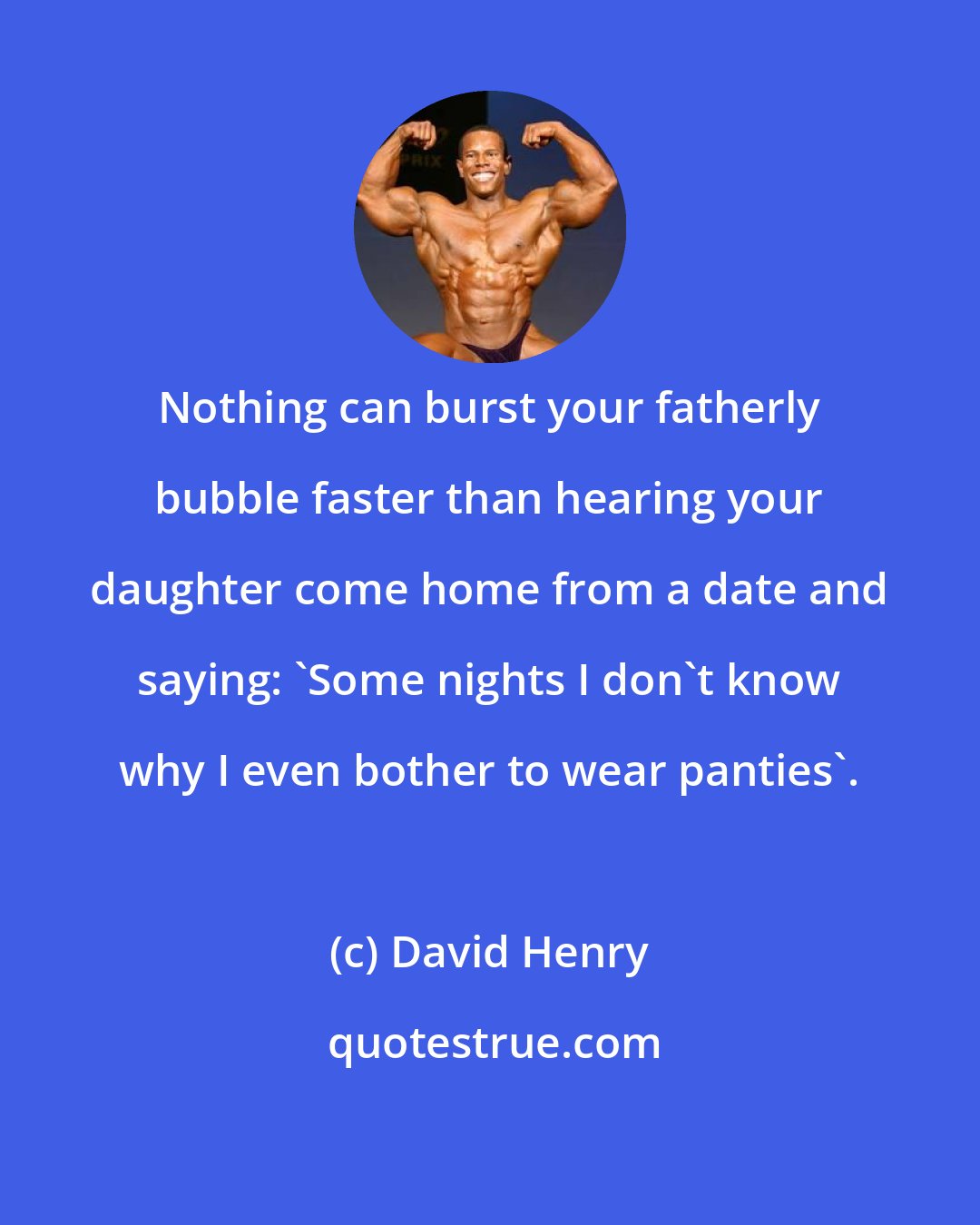 David Henry: Nothing can burst your fatherly bubble faster than hearing your daughter come home from a date and saying: 'Some nights I don't know why I even bother to wear panties'.