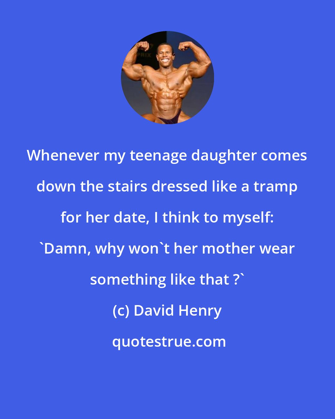 David Henry: Whenever my teenage daughter comes down the stairs dressed like a tramp for her date, I think to myself: 'Damn, why won't her mother wear something like that ?'