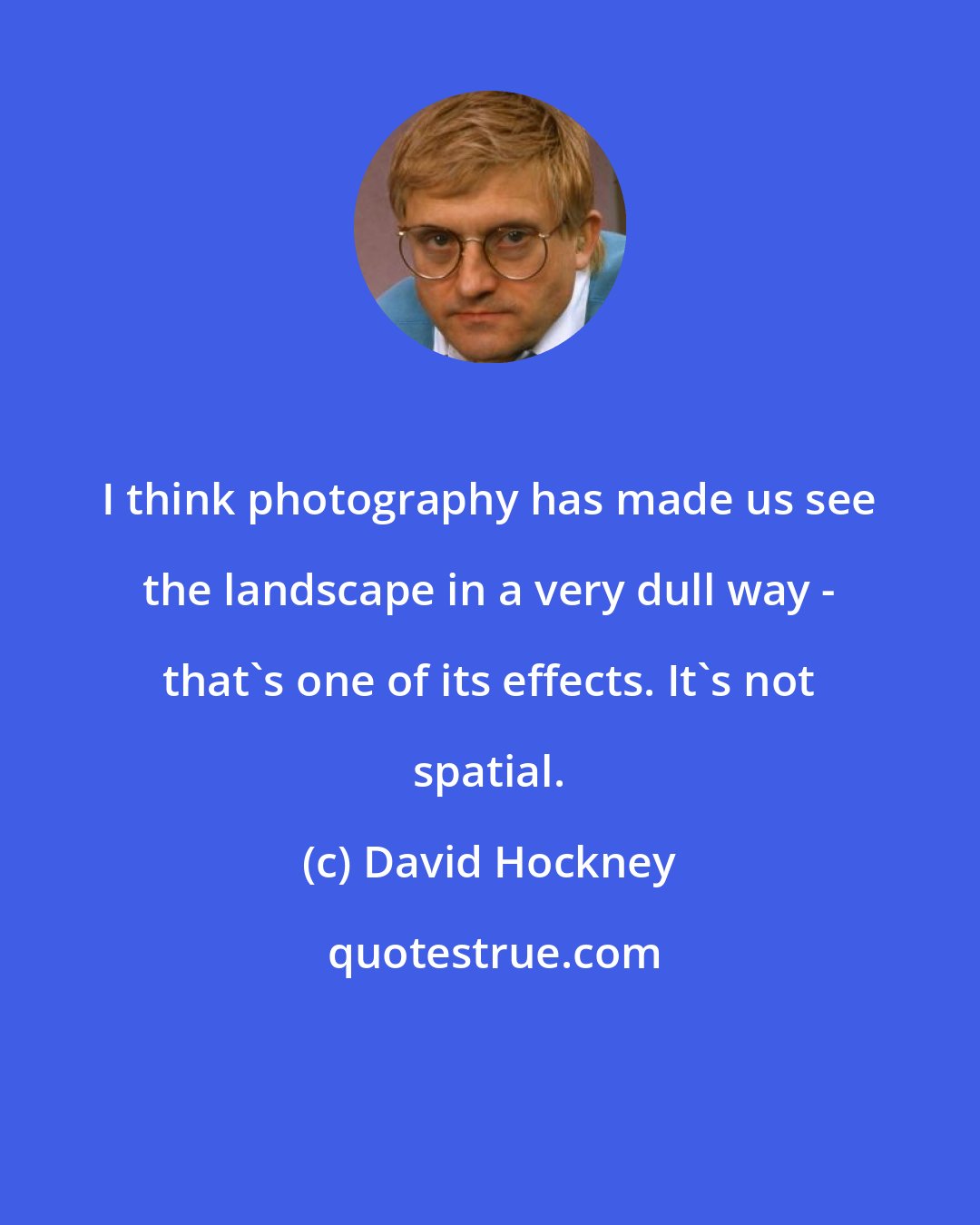 David Hockney: I think photography has made us see the landscape in a very dull way - that's one of its effects. It's not spatial.