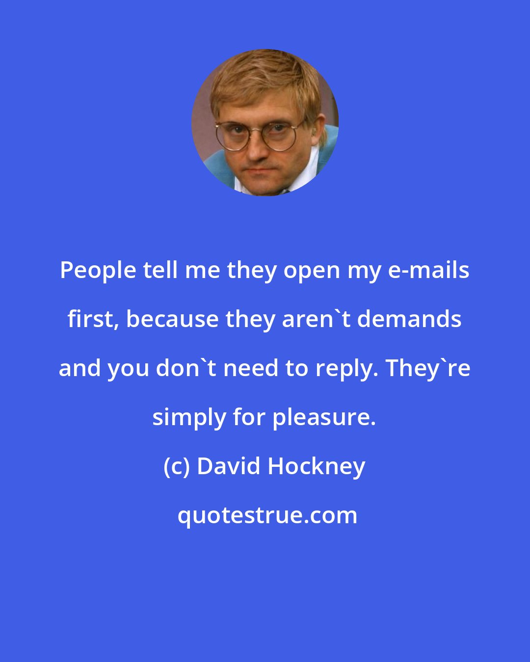 David Hockney: People tell me they open my e-mails first, because they aren't demands and you don't need to reply. They're simply for pleasure.