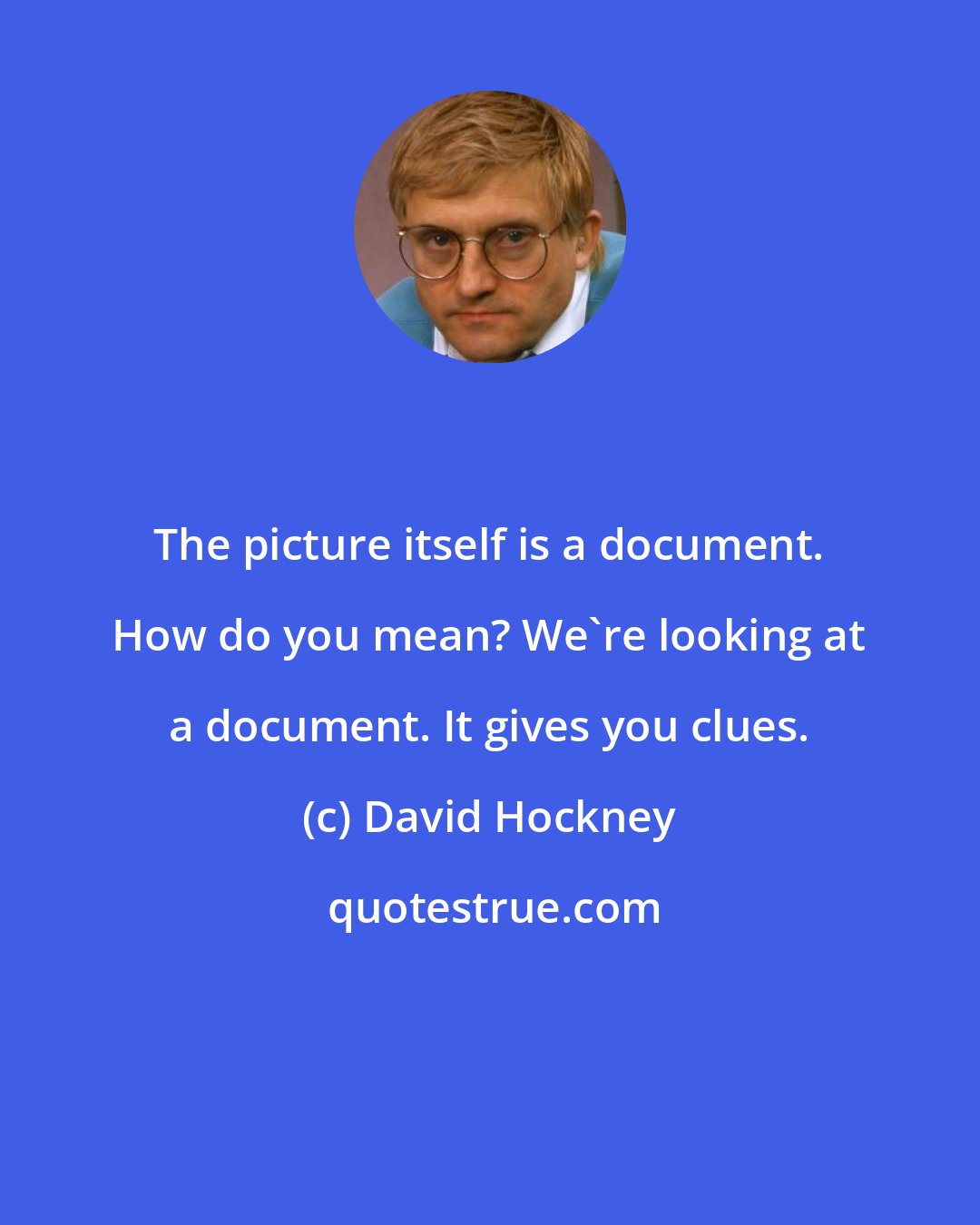 David Hockney: The picture itself is a document. How do you mean? We're looking at a document. It gives you clues.