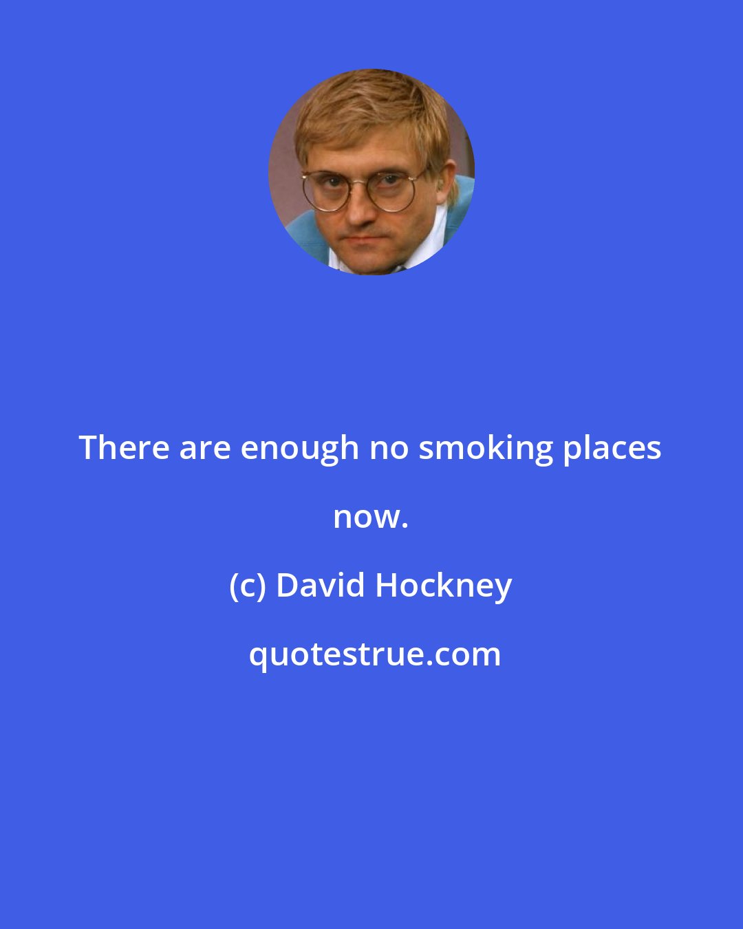 David Hockney: There are enough no smoking places now.