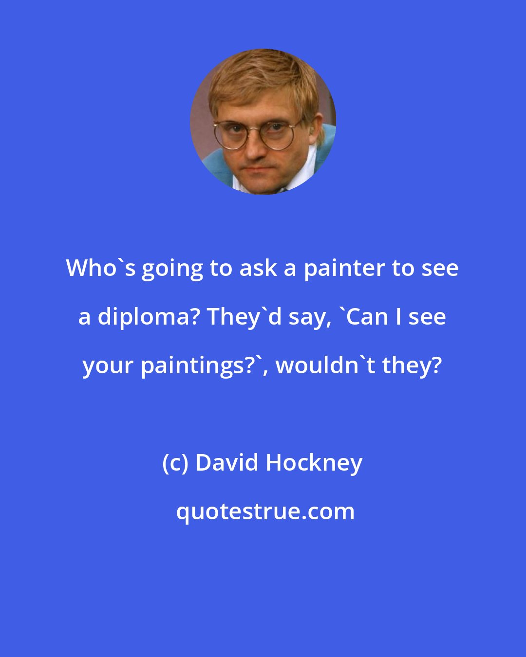 David Hockney: Who's going to ask a painter to see a diploma? They'd say, 'Can I see your paintings?', wouldn't they?