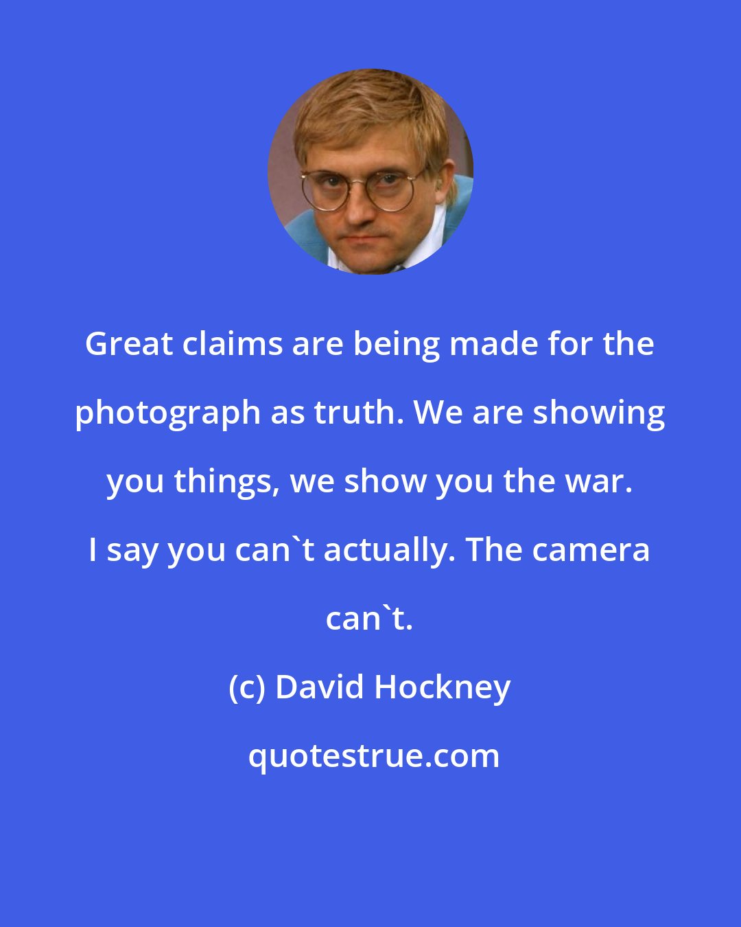 David Hockney: Great claims are being made for the photograph as truth. We are showing you things, we show you the war. I say you can't actually. The camera can't.