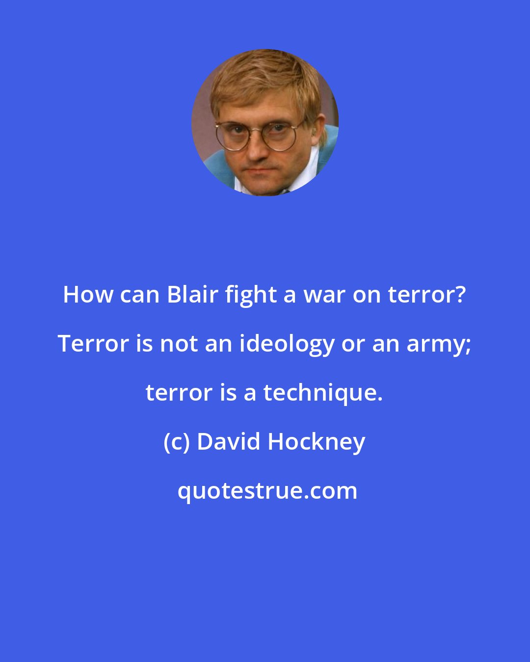 David Hockney: How can Blair fight a war on terror? Terror is not an ideology or an army; terror is a technique.