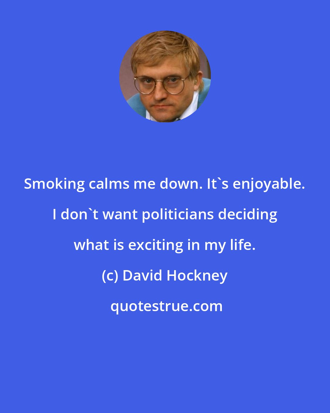 David Hockney: Smoking calms me down. It's enjoyable. I don't want politicians deciding what is exciting in my life.