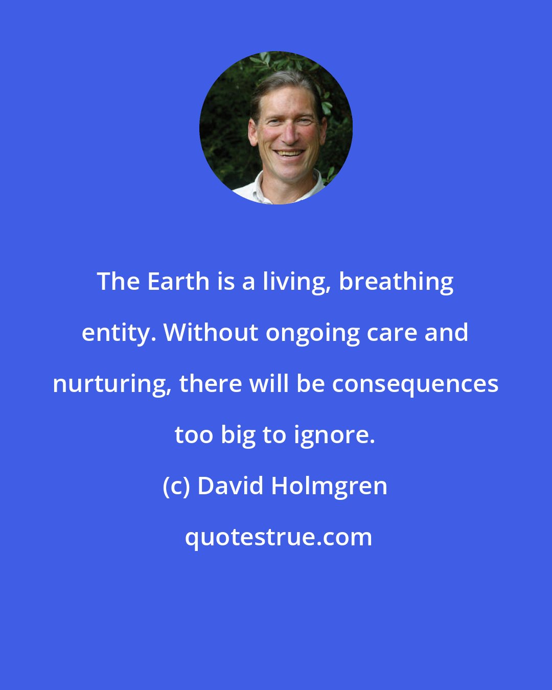 David Holmgren: The Earth is a living, breathing entity. Without ongoing care and nurturing, there will be consequences too big to ignore.