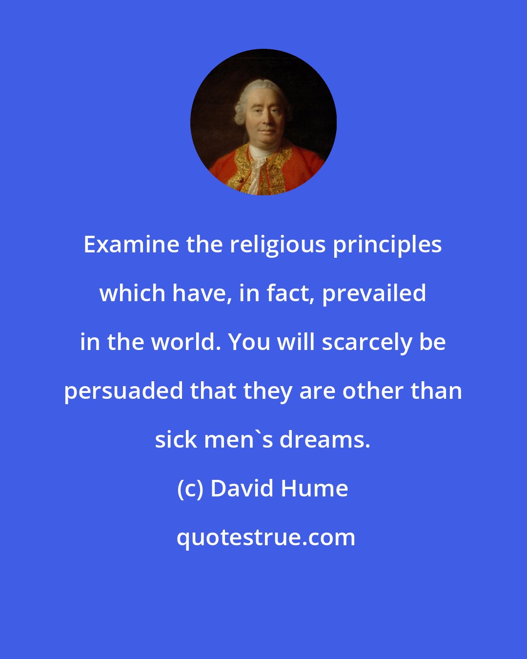 David Hume: Examine the religious principles which have, in fact, prevailed in the world. You will scarcely be persuaded that they are other than sick men's dreams.