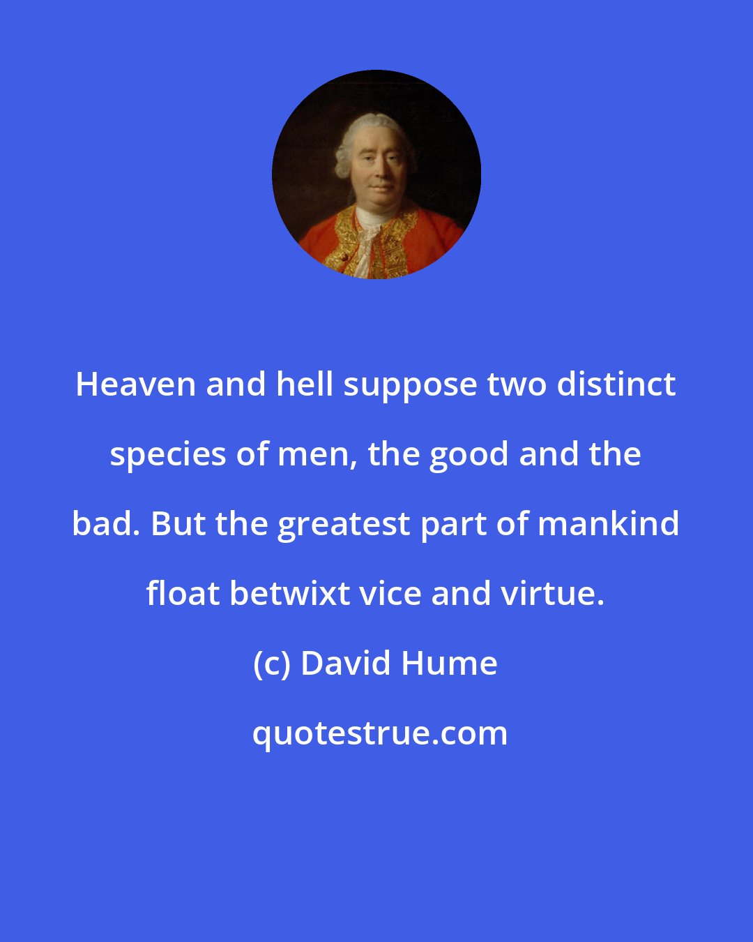 David Hume: Heaven and hell suppose two distinct species of men, the good and the bad. But the greatest part of mankind float betwixt vice and virtue.