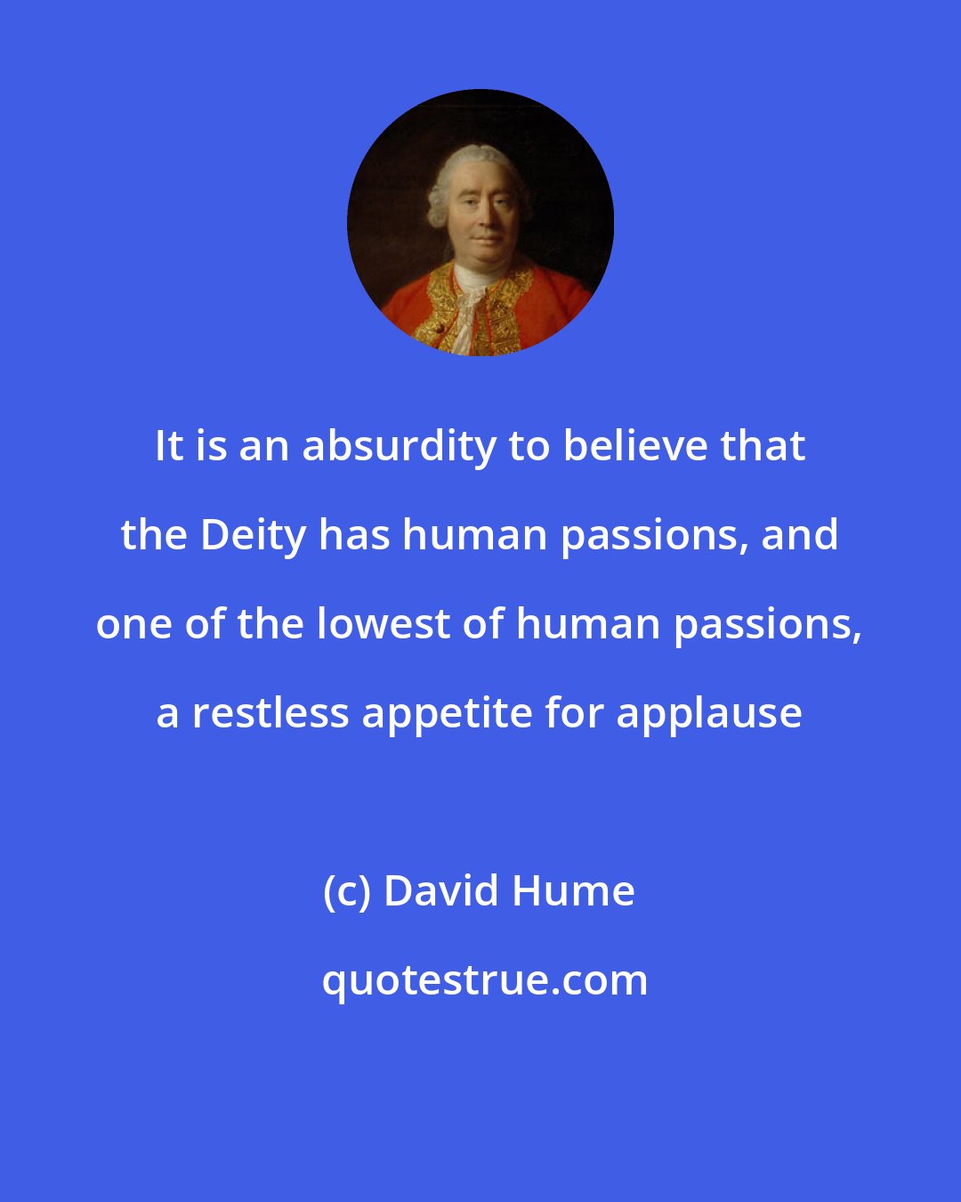 David Hume: It is an absurdity to believe that the Deity has human passions, and one of the lowest of human passions, a restless appetite for applause