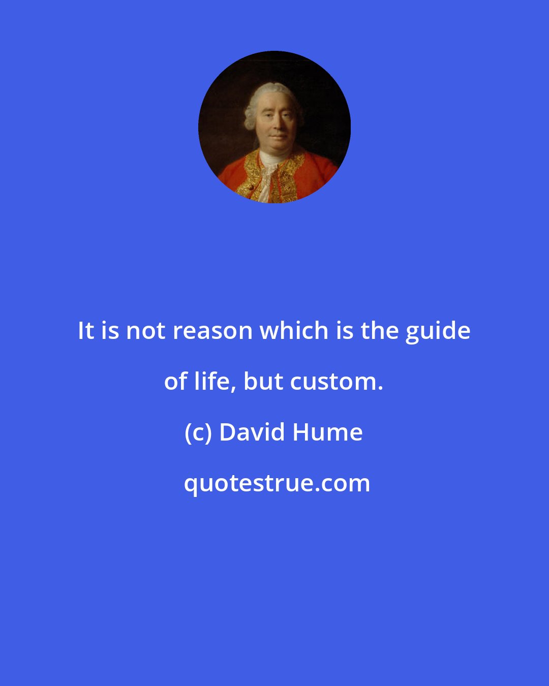 David Hume: It is not reason which is the guide of life, but custom.