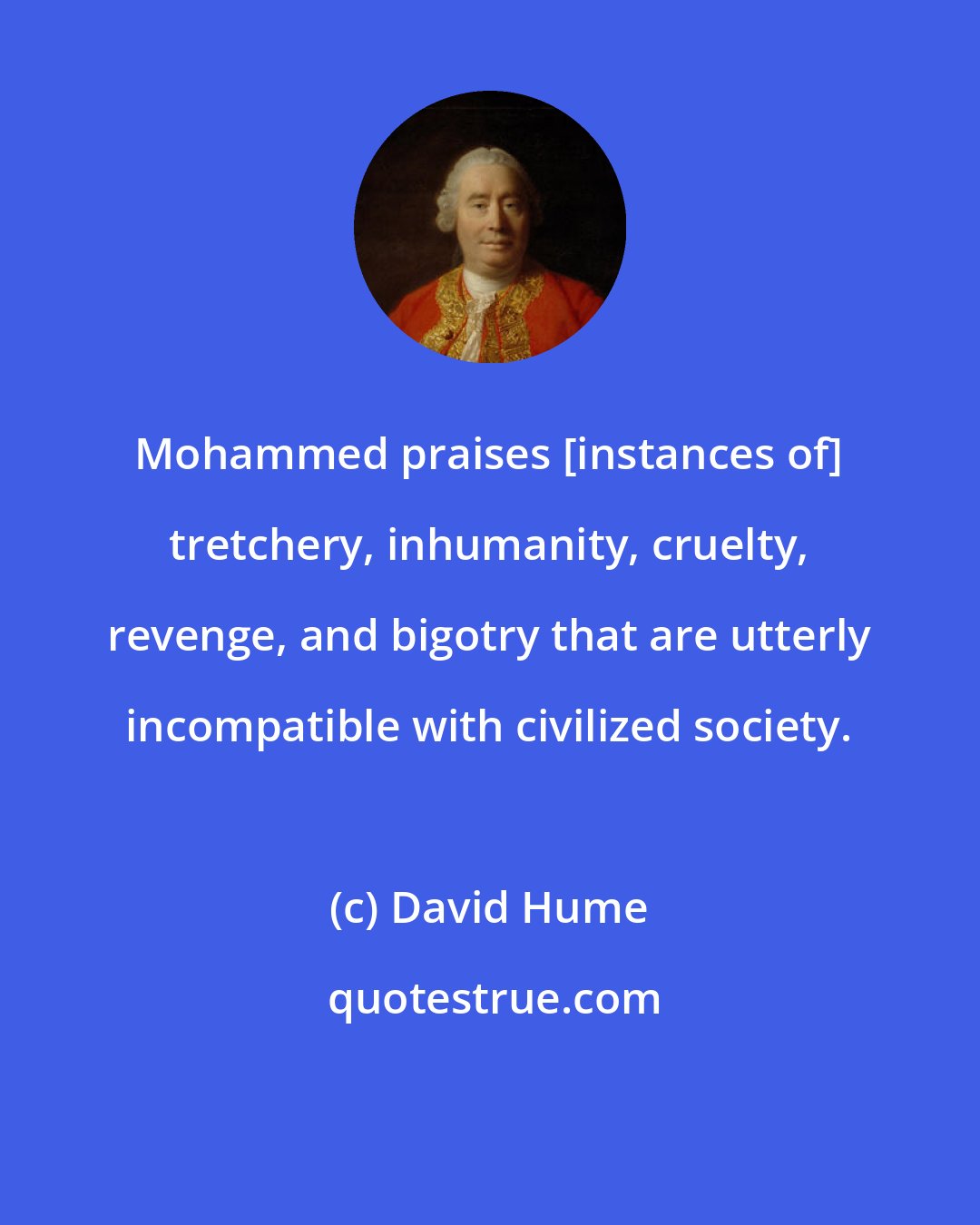 David Hume: Mohammed praises [instances of] tretchery, inhumanity, cruelty, revenge, and bigotry that are utterly incompatible with civilized society.