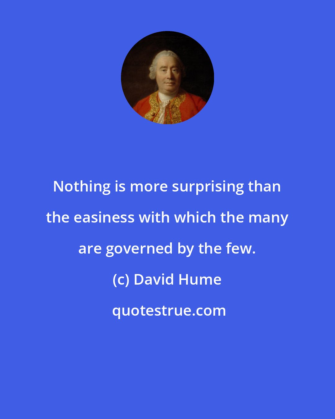 David Hume: Nothing is more surprising than the easiness with which the many are governed by the few.