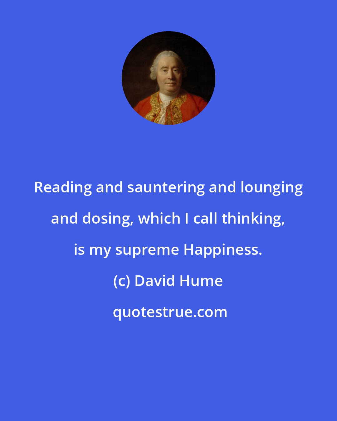 David Hume: Reading and sauntering and lounging and dosing, which I call thinking, is my supreme Happiness.