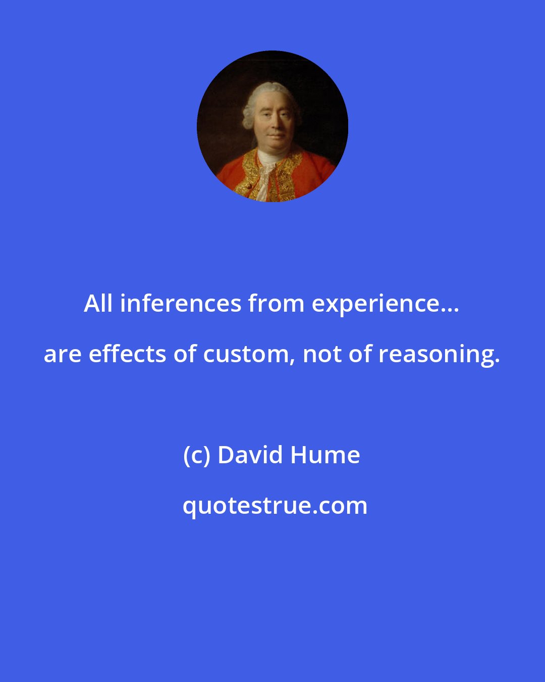 David Hume: All inferences from experience... are effects of custom, not of reasoning.