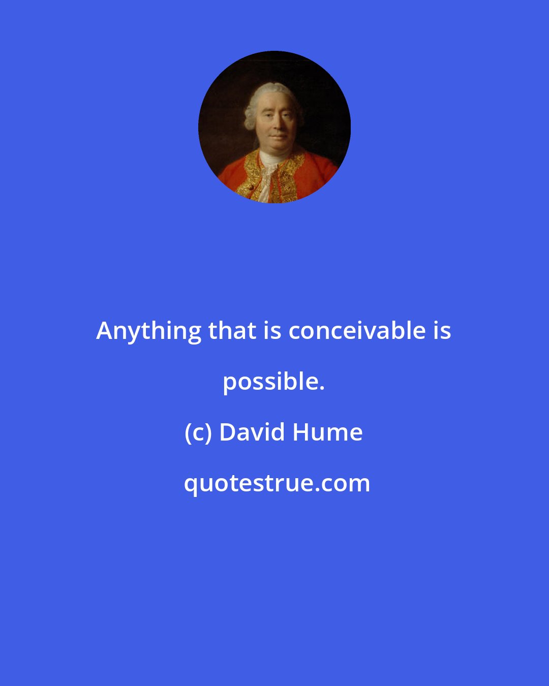 David Hume: Anything that is conceivable is possible.