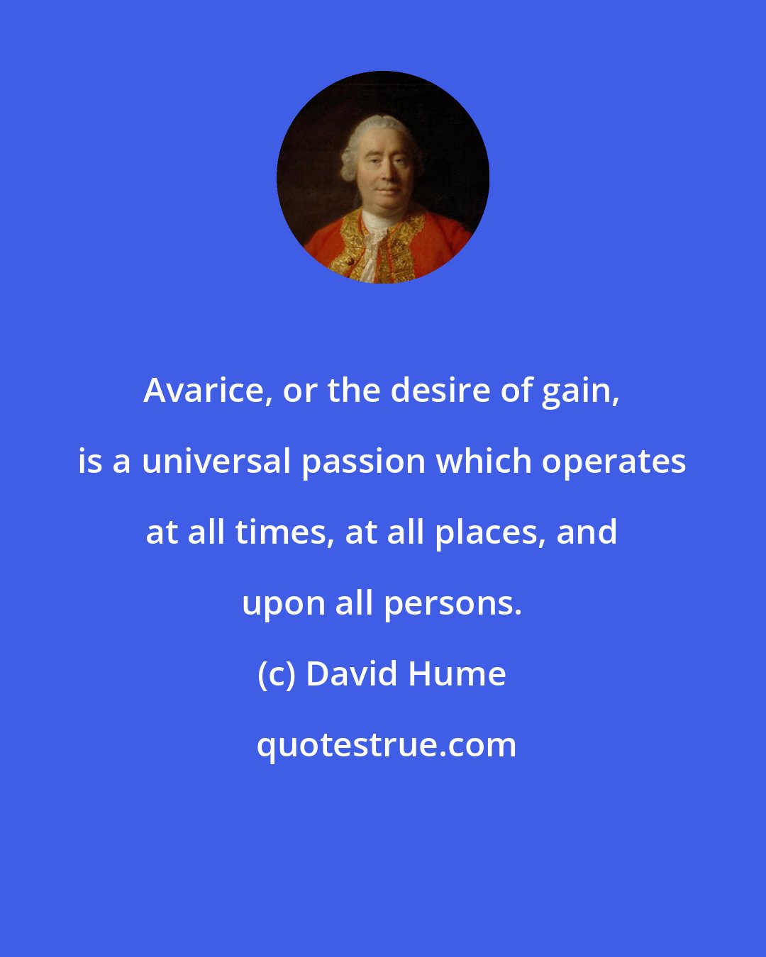 David Hume: Avarice, or the desire of gain, is a universal passion which operates at all times, at all places, and upon all persons.