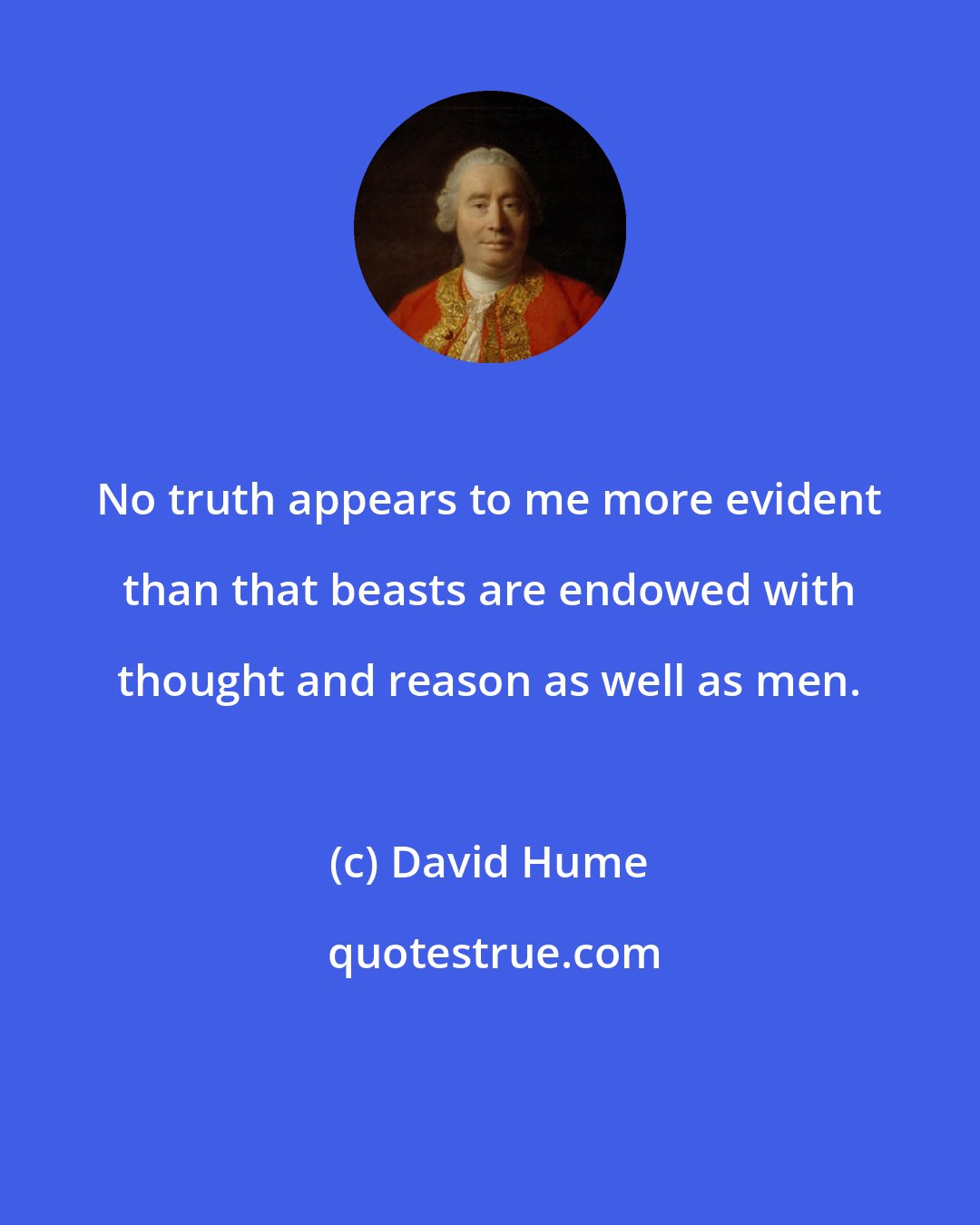 David Hume: No truth appears to me more evident than that beasts are endowed with thought and reason as well as men.