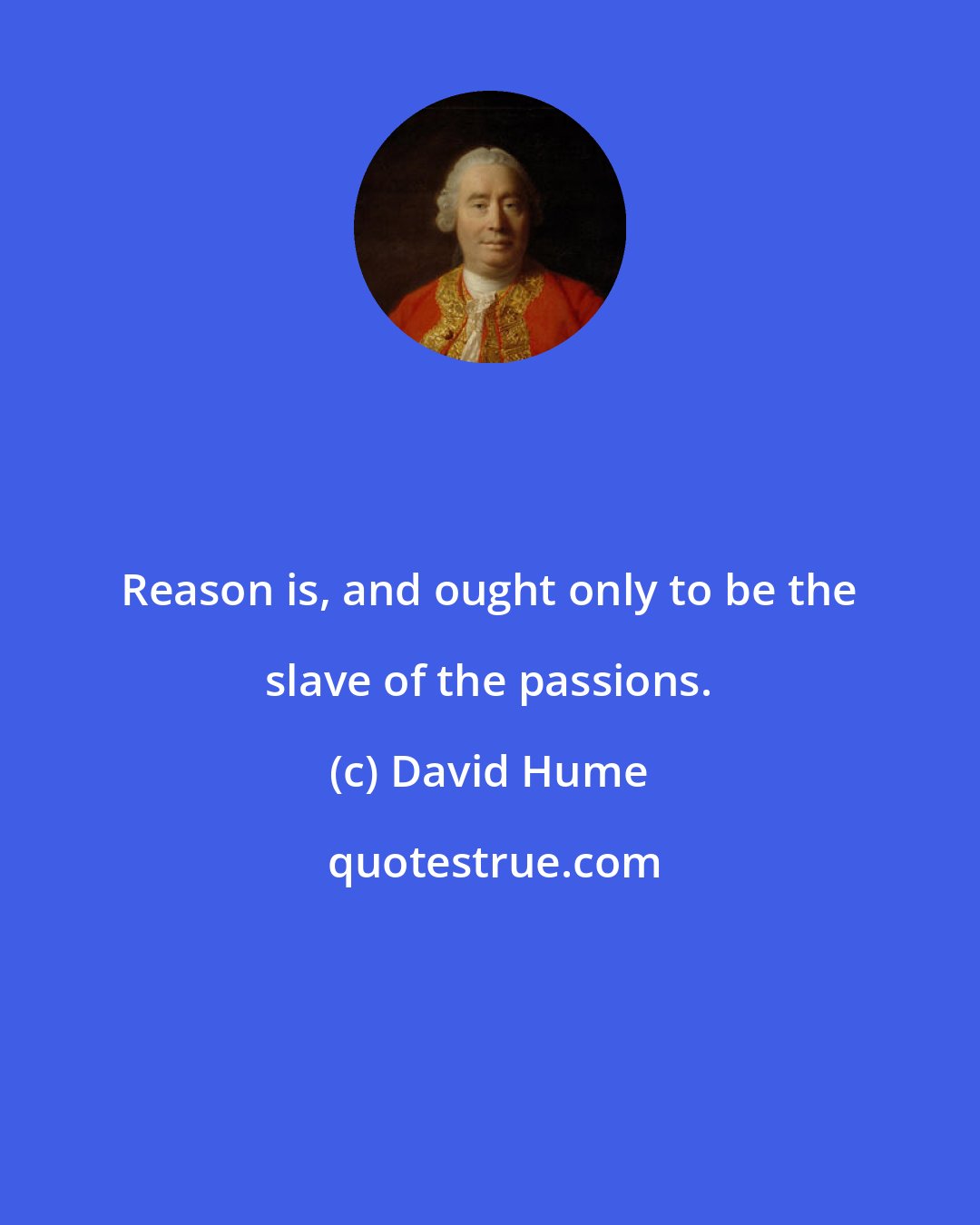 David Hume: Reason is, and ought only to be the slave of the passions.