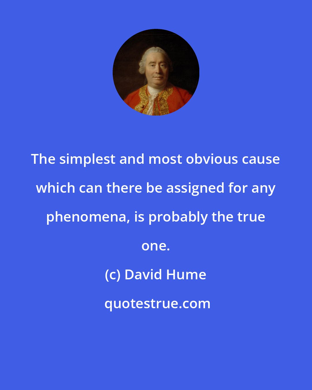 David Hume: The simplest and most obvious cause which can there be assigned for any phenomena, is probably the true one.