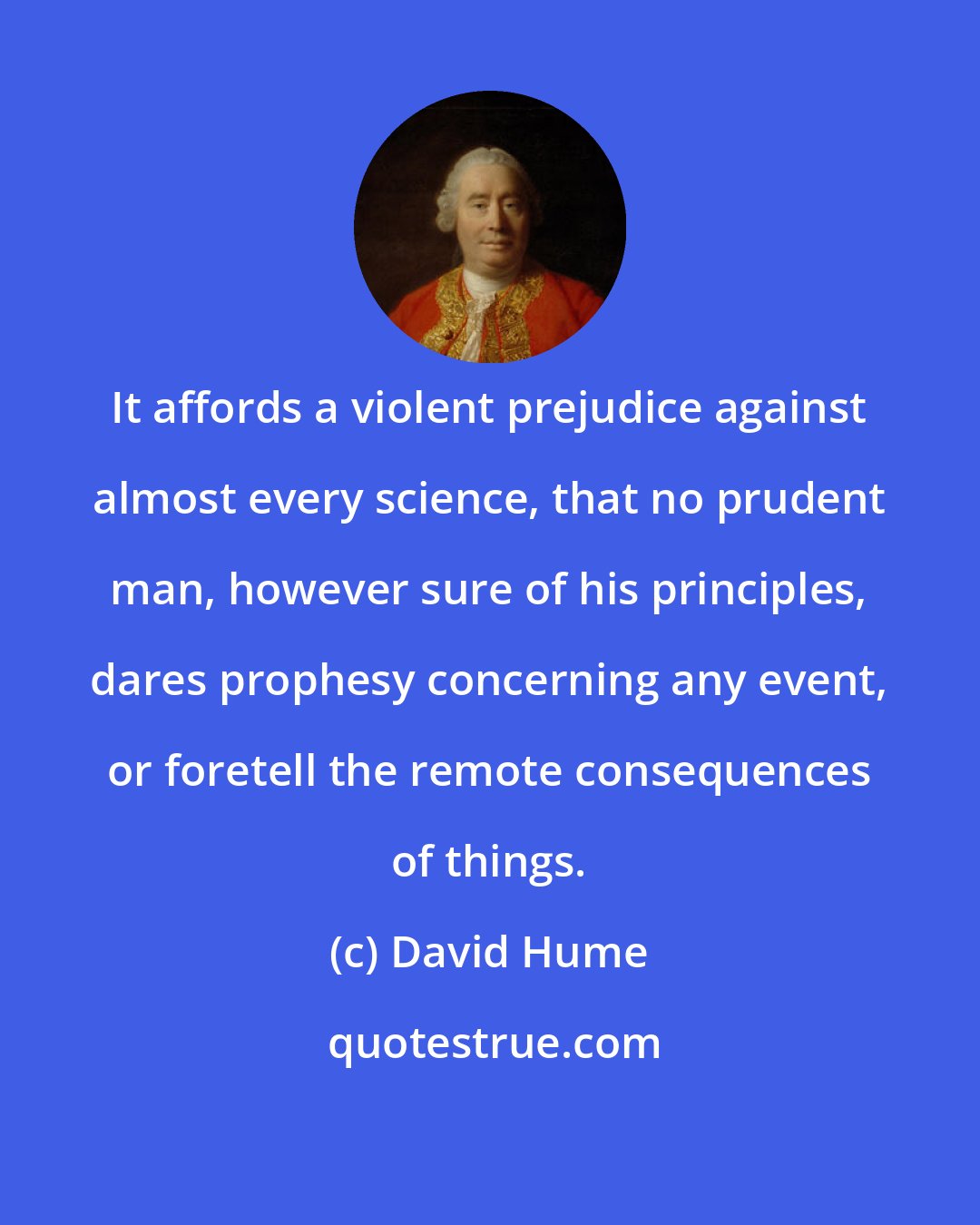 David Hume: It affords a violent prejudice against almost every science, that no prudent man, however sure of his principles, dares prophesy concerning any event, or foretell the remote consequences of things.