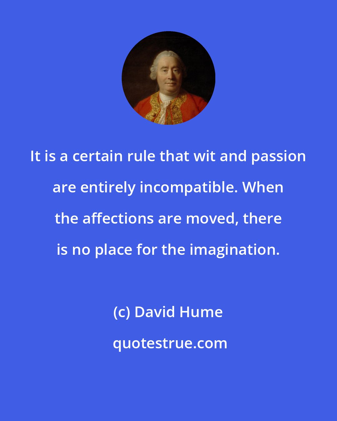 David Hume: It is a certain rule that wit and passion are entirely incompatible. When the affections are moved, there is no place for the imagination.