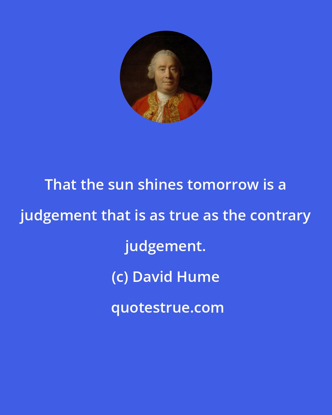 David Hume: That the sun shines tomorrow is a judgement that is as true as the contrary judgement.