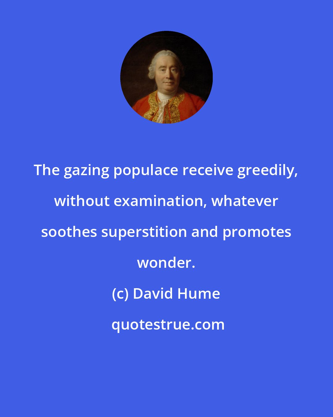 David Hume: The gazing populace receive greedily, without examination, whatever soothes superstition and promotes wonder.