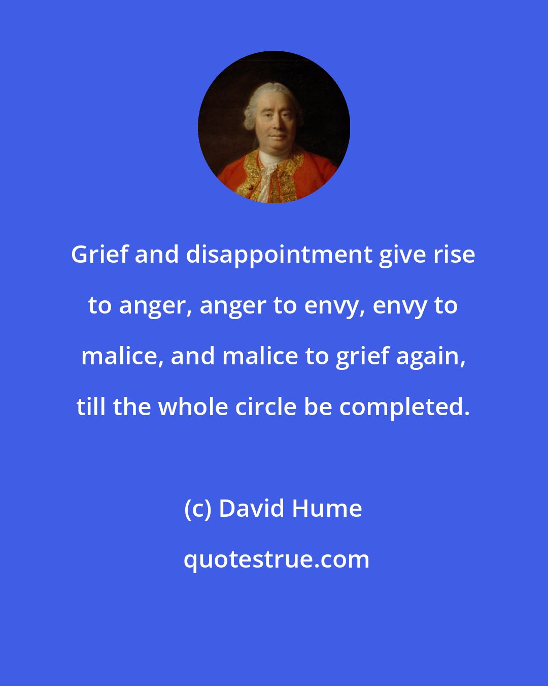 David Hume: Grief and disappointment give rise to anger, anger to envy, envy to malice, and malice to grief again, till the whole circle be completed.