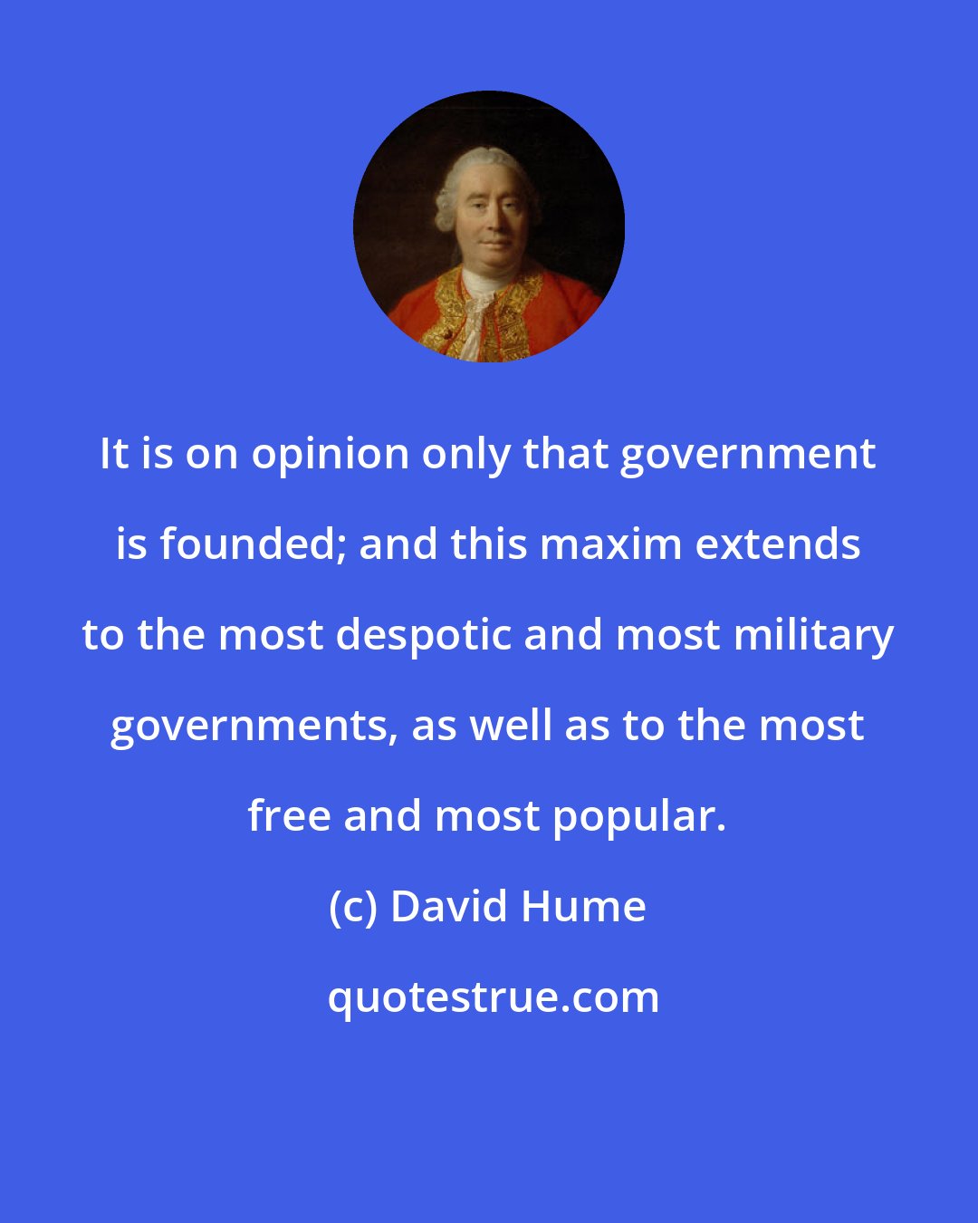 David Hume: It is on opinion only that government is founded; and this maxim extends to the most despotic and most military governments, as well as to the most free and most popular.