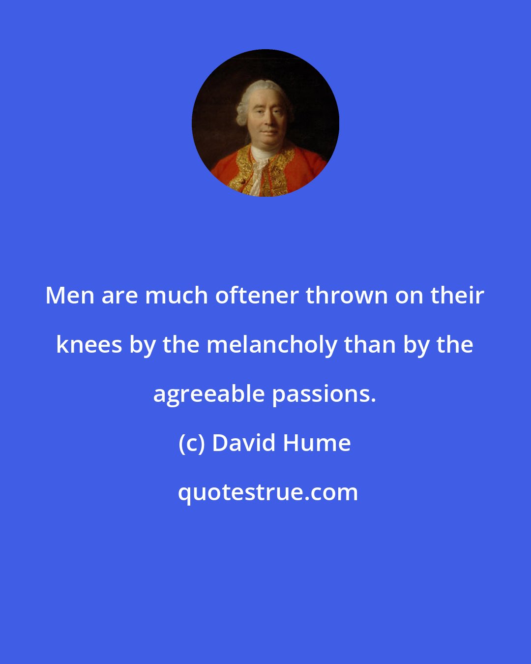 David Hume: Men are much oftener thrown on their knees by the melancholy than by the agreeable passions.