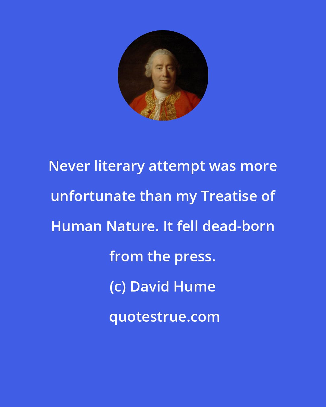 David Hume: Never literary attempt was more unfortunate than my Treatise of Human Nature. It fell dead-born from the press.