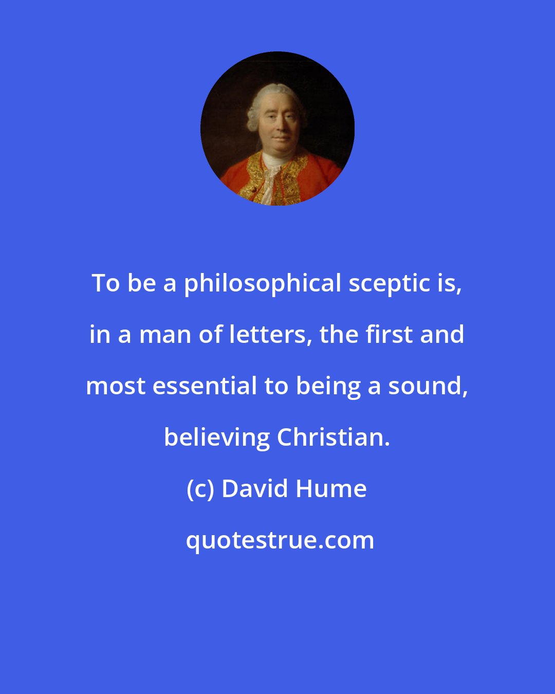 David Hume: To be a philosophical sceptic is, in a man of letters, the first and most essential to being a sound, believing Christian.