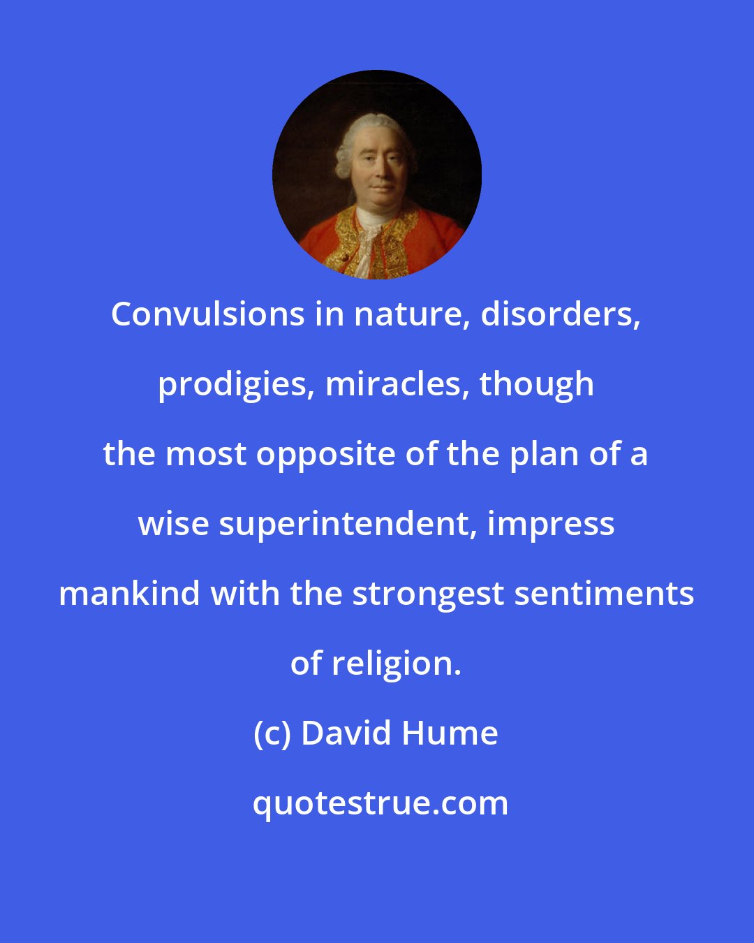 David Hume: Convulsions in nature, disorders, prodigies, miracles, though the most opposite of the plan of a wise superintendent, impress mankind with the strongest sentiments of religion.