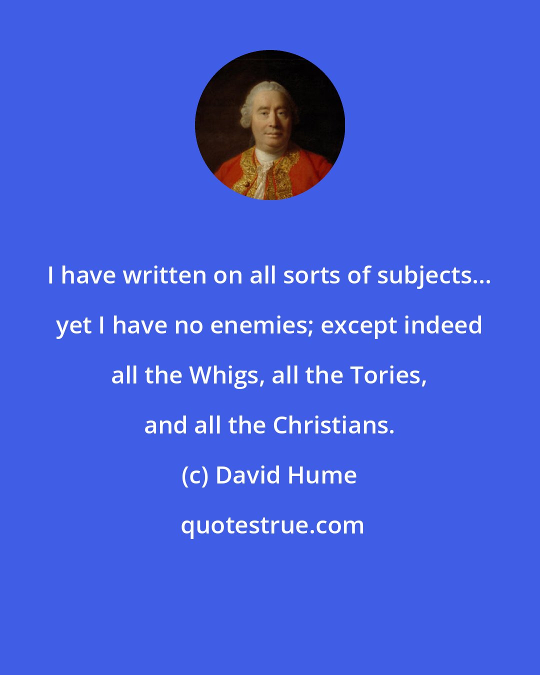 David Hume: I have written on all sorts of subjects... yet I have no enemies; except indeed all the Whigs, all the Tories, and all the Christians.