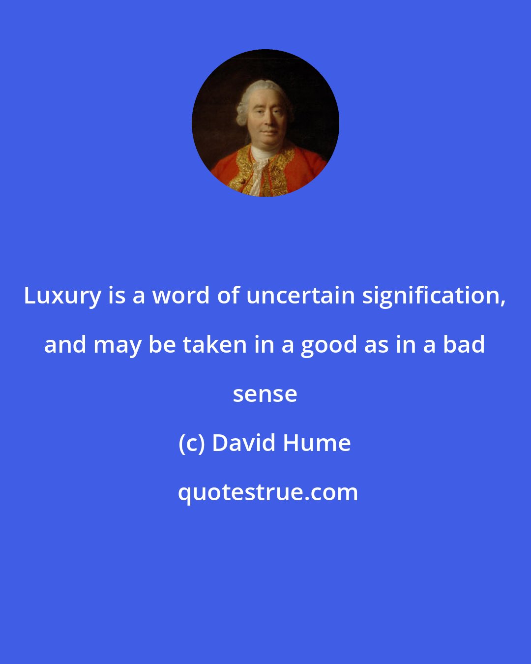 David Hume: Luxury is a word of uncertain signification, and may be taken in a good as in a bad sense