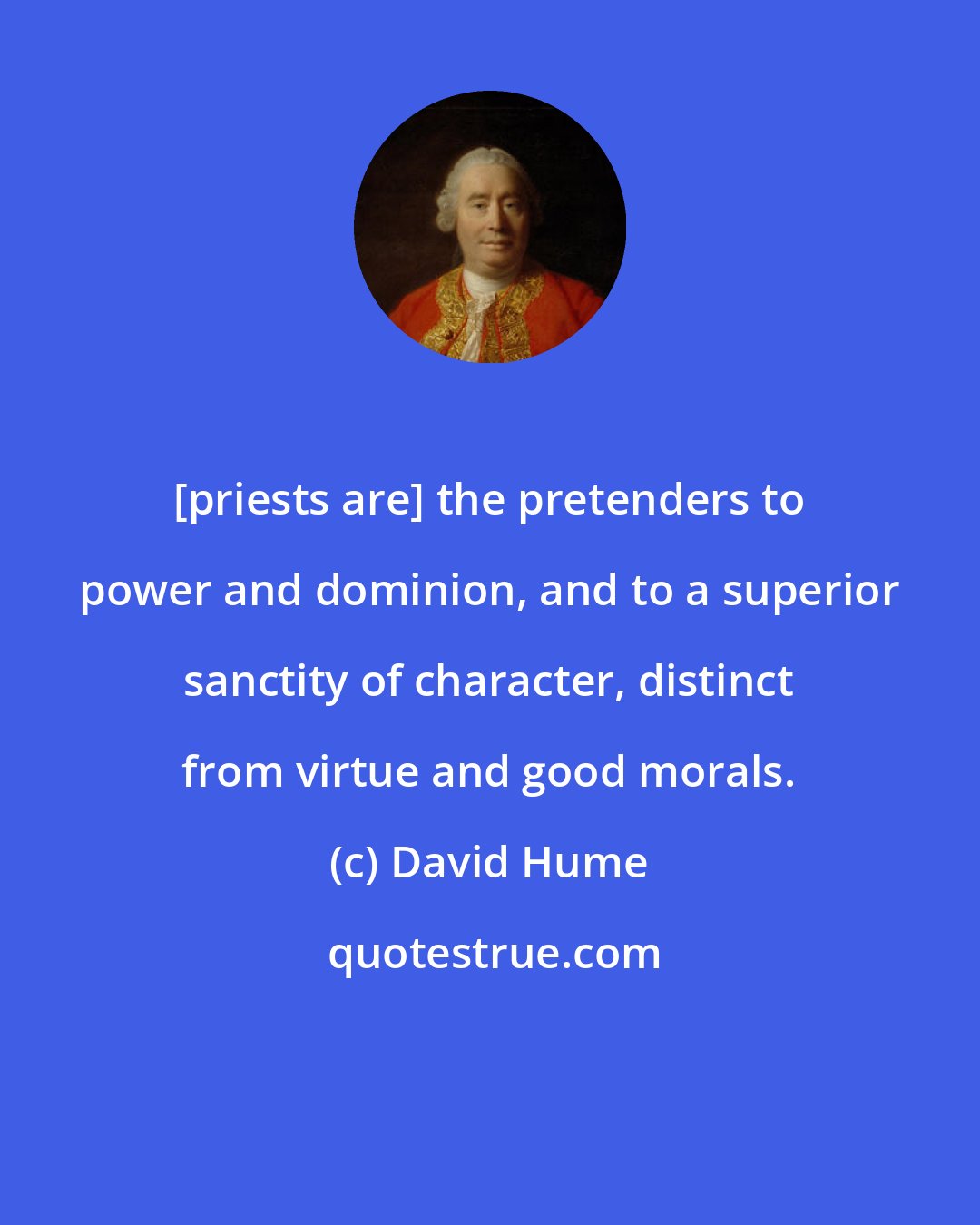 David Hume: [priests are] the pretenders to power and dominion, and to a superior sanctity of character, distinct from virtue and good morals.